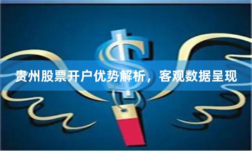贵州股票开户优势解析，客观数据呈现
