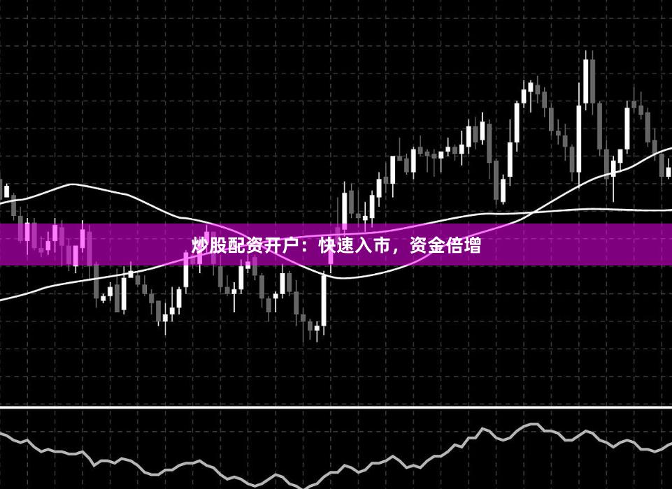 炒股配资开户：快速入市，资金倍增