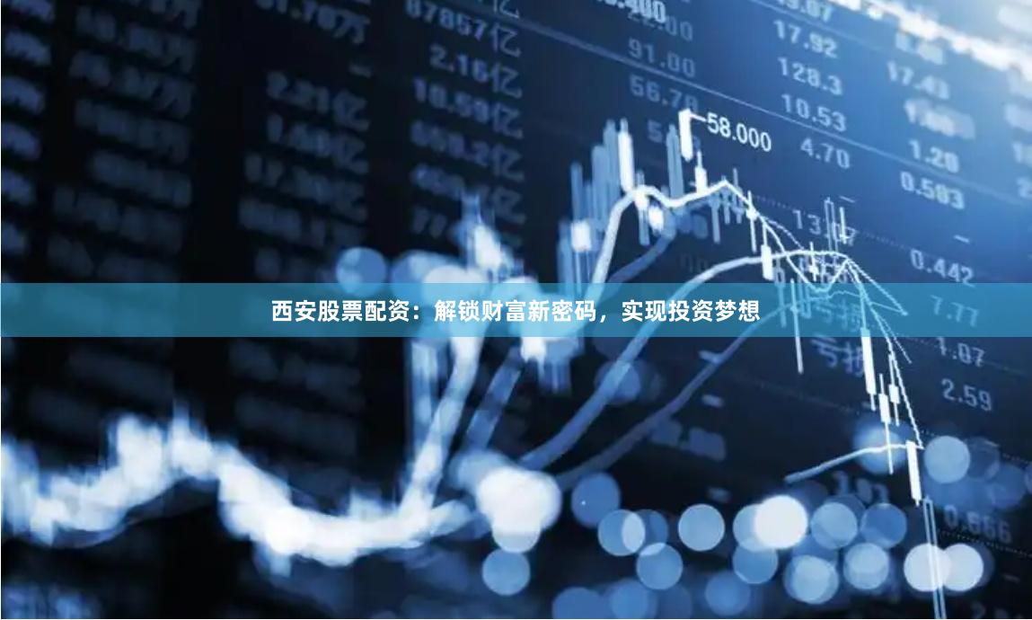 西安股票配资：解锁财富新密码，实现投资梦想