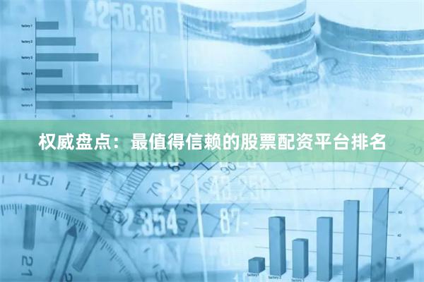 权威盘点：最值得信赖的股票配资平台排名