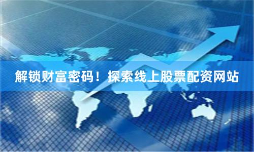 解锁财富密码！探索线上股票配资网站