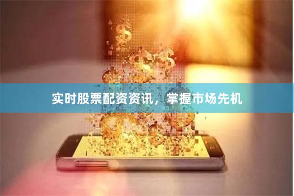 实时股票配资资讯，掌握市场先机