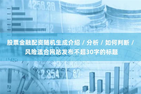 股票金融配资随机生成介绍 / 分析 / 如何判断 / 风险适合网站发布不超30字的标题