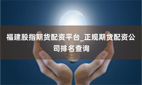 福建股指期货配资平台_正规期货配资公司排名查询