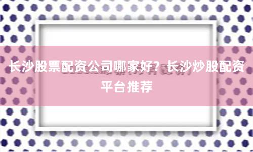 长沙股票配资公司哪家好？长沙炒股配资平台推荐