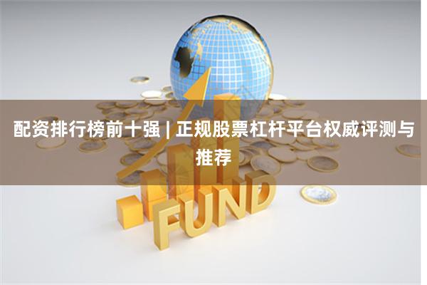 配资排行榜前十强 | 正规股票杠杆平台权威评测与推荐