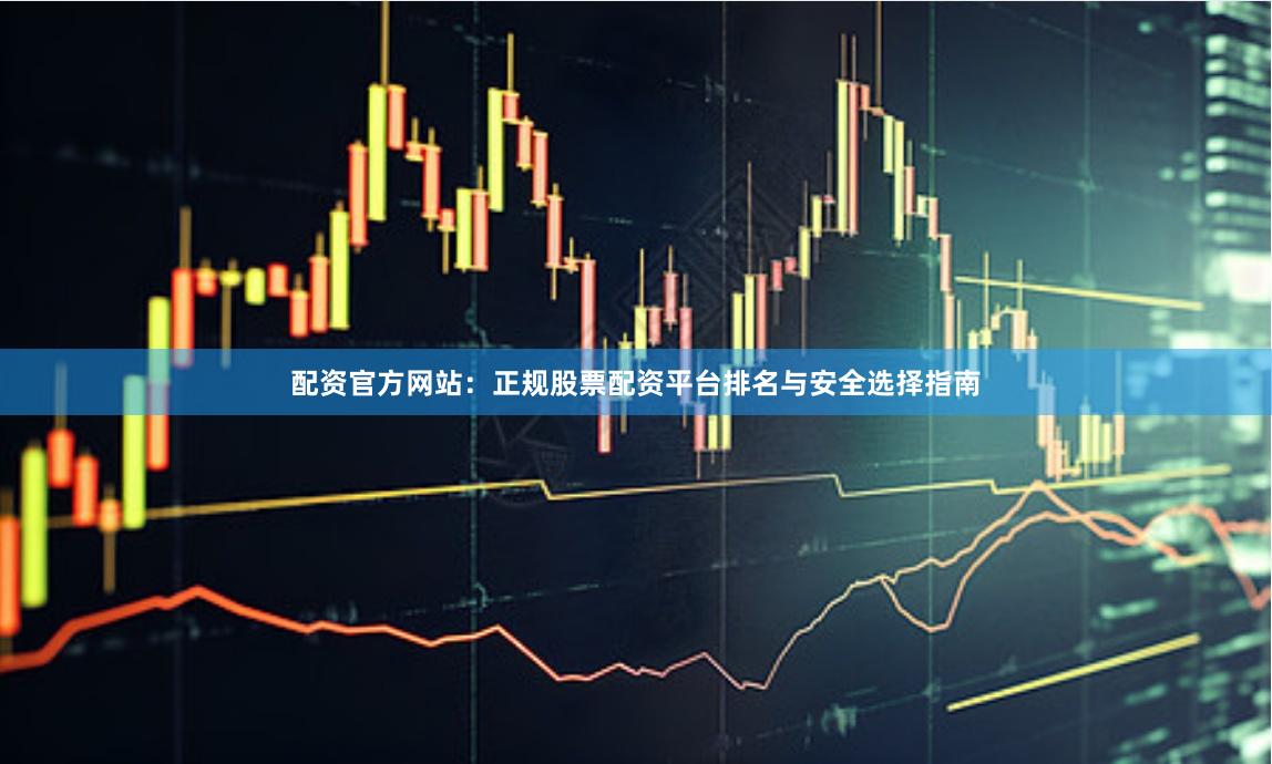 配资官方网站：正规股票配资平台排名与安全选择指南