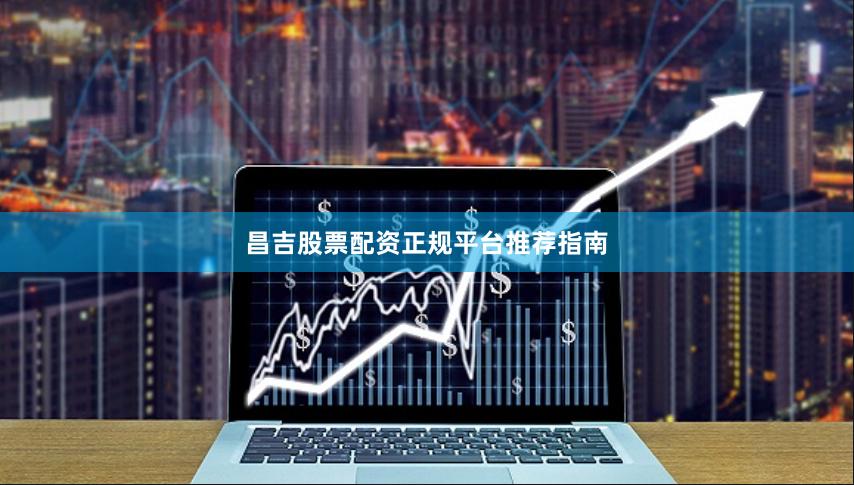 昌吉股票配资正规平台推荐指南
