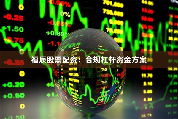 福辰股票配资：合规杠杆资金方案