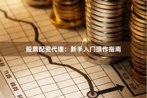 股票配资代理：新手入门操作指南