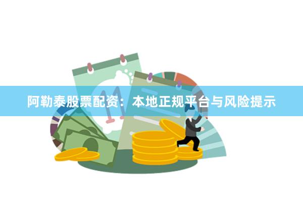 阿勒泰股票配资：本地正规平台与风险提示