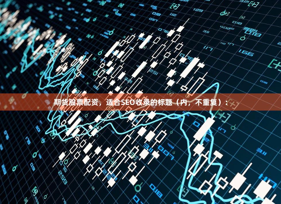 期货股票配资，适合SEO收录的标题（内，不重复）：
