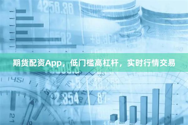 期货配资App，低门槛高杠杆，实时行情交易