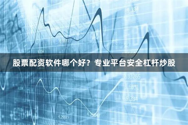 股票配资软件哪个好？专业平台安全杠杆炒股
