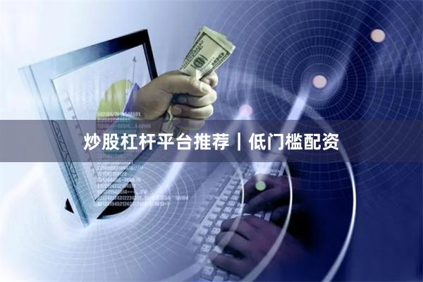 炒股杠杆平台推荐｜低门槛配资