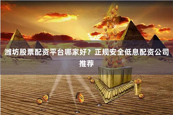 潍坊股票配资平台哪家好？正规安全低息配资公司推荐