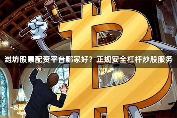 潍坊股票配资平台哪家好？正规安全杠杆炒股服务