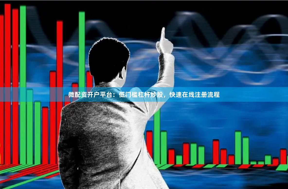 微配资开户平台：低门槛杠杆炒股，快速在线注册流程
