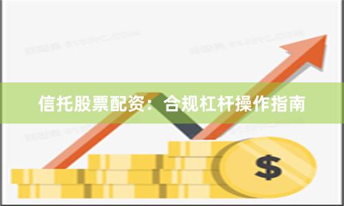 信托股票配资：合规杠杆操作指南