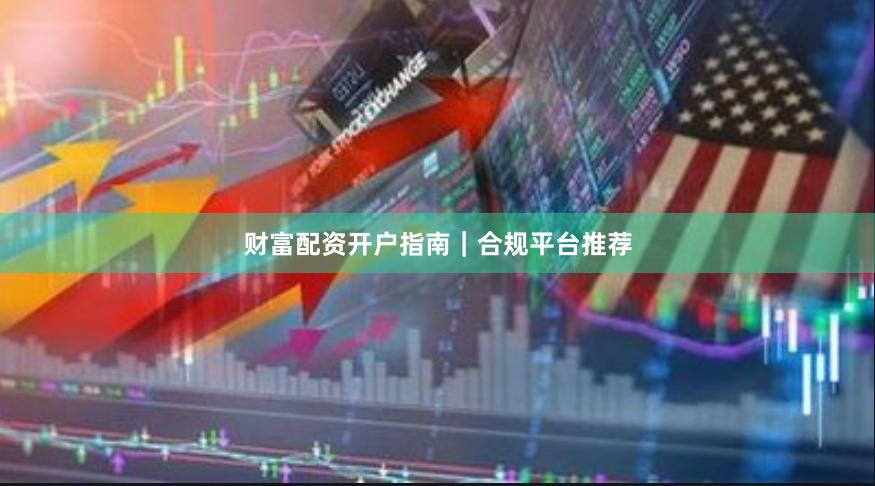 财富配资开户指南｜合规平台推荐