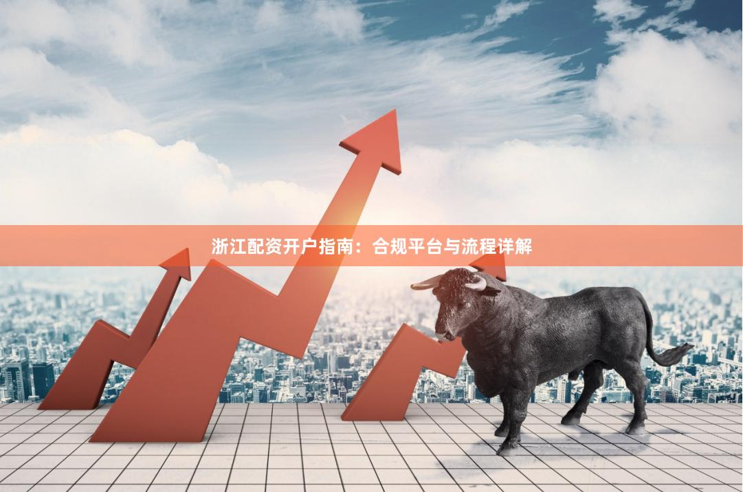 浙江配资开户指南：合规平台与流程详解