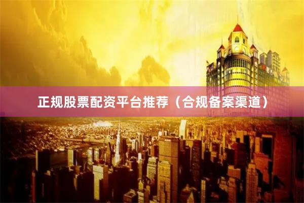 正规股票配资平台推荐（合规备案渠道）