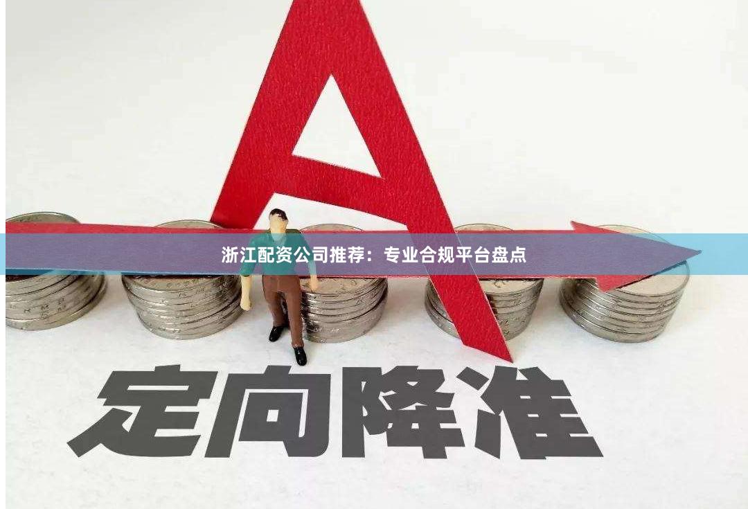 浙江配资公司推荐:专业合规平台盘点