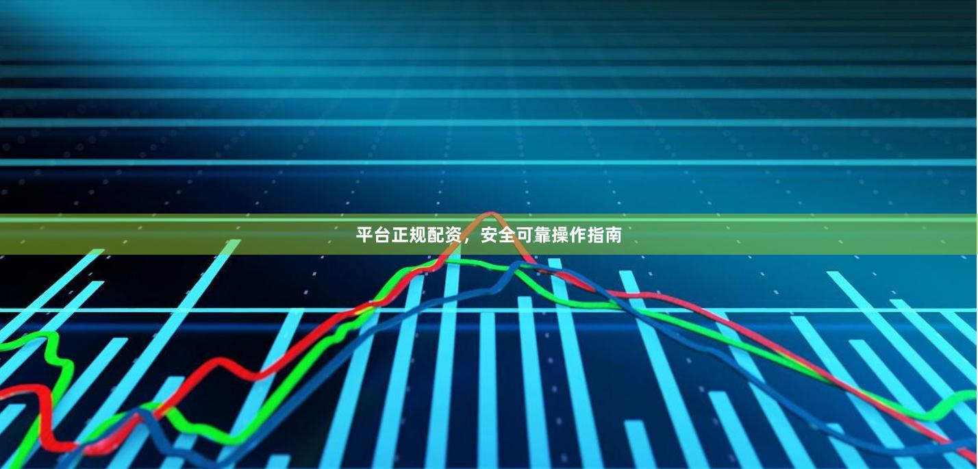 平台正规配资，安全可靠操作指南