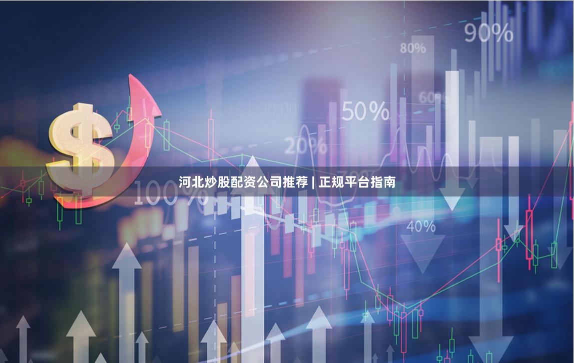 河北炒股配资公司推荐 | 正规平台指南