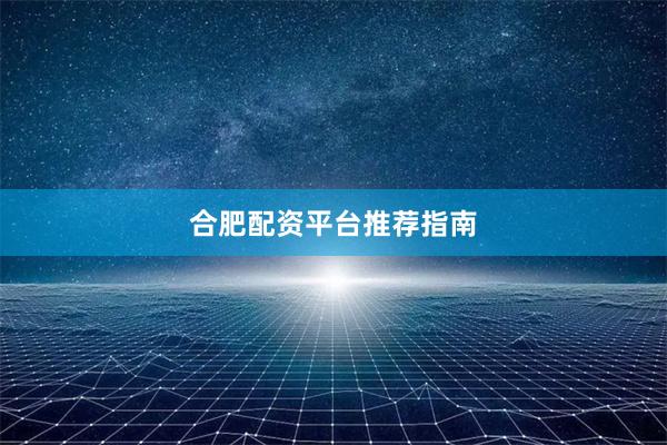 合肥配资平台推荐指南