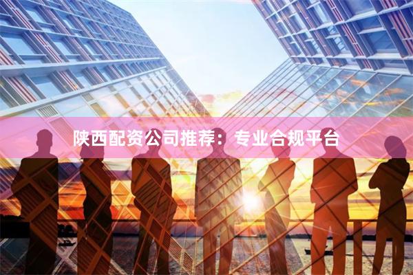 陕西配资公司推荐:专业合规平台