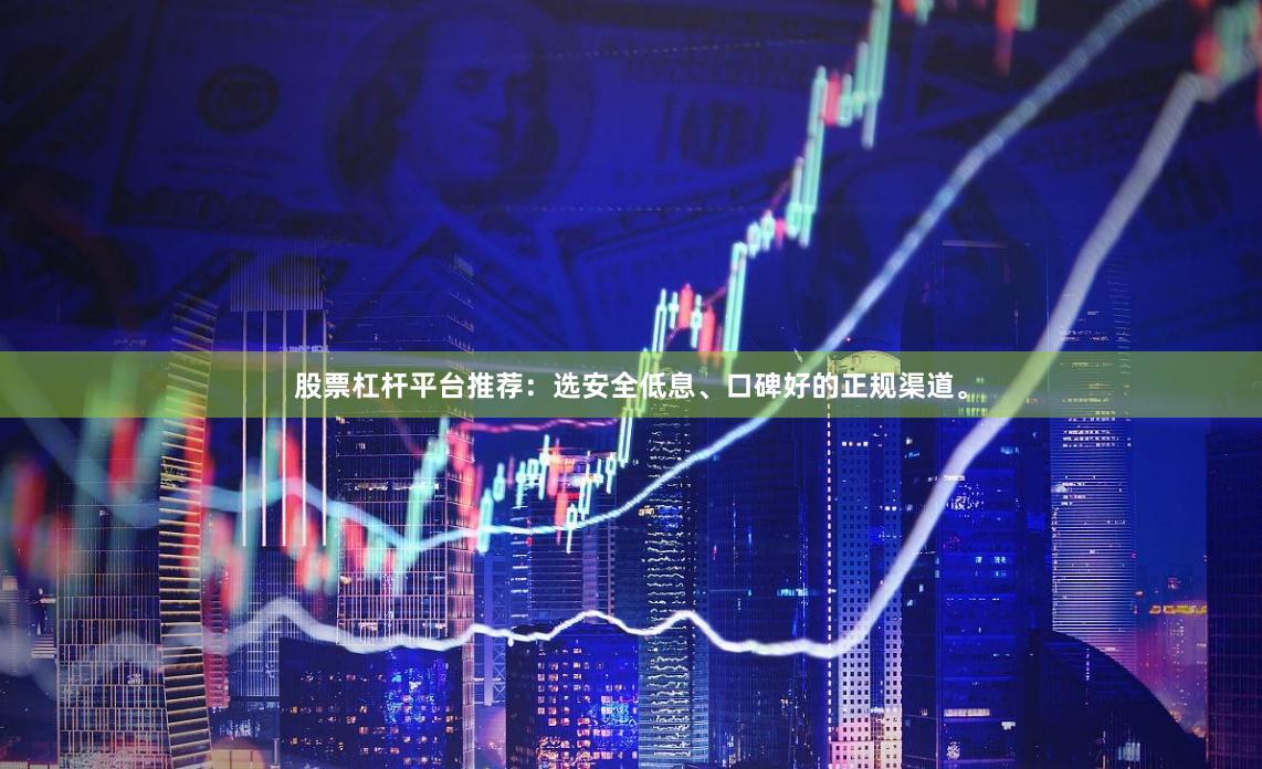 股票杠杆平台推荐：选安全低息、口碑好的正规渠道。