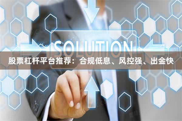 股票杠杆平台推荐：合规低息、风控强、出金快