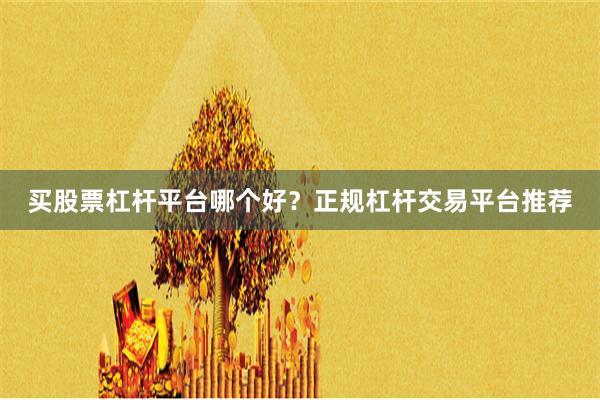 买股票杠杆平台哪个好？正规杠杆交易平台推荐