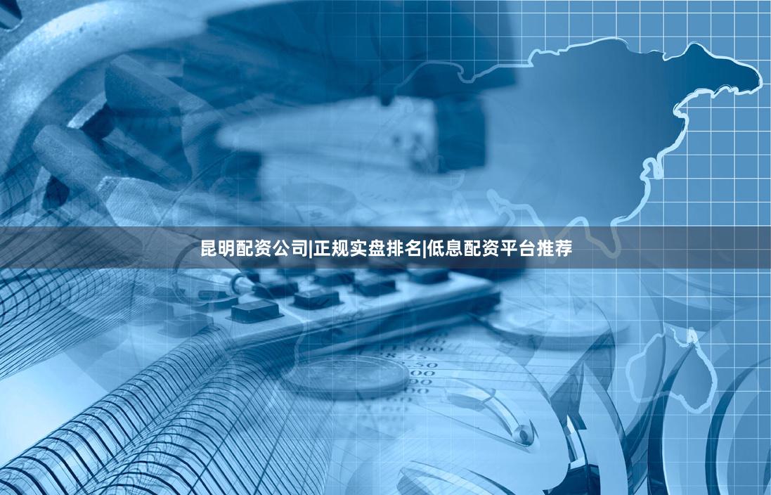 昆明配资公司|正规实盘排名|低息配资平台推荐