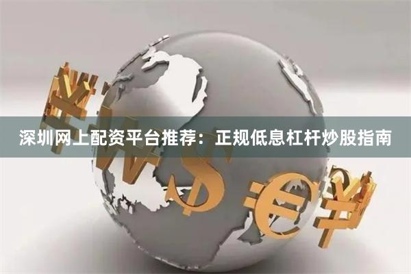 深圳网上配资平台推荐：正规低息杠杆炒股指南