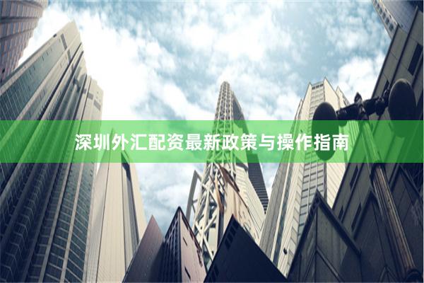深圳外汇配资最新政策与操作指南