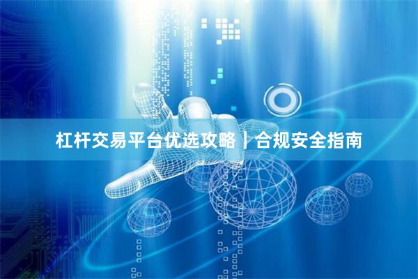 杠杆交易平台优选攻略｜合规安全指南