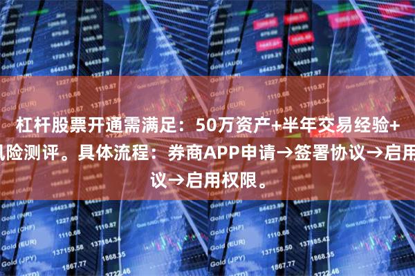 杠杆股票开通需满足：50万资产+半年交易经验+通过风险测评。具体流程：券商APP申请→签署协议→启用权限。