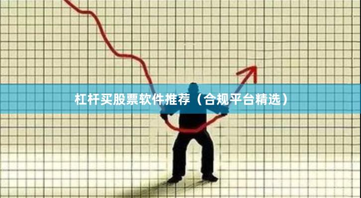 杠杆买股票软件推荐（合规平台精选）
